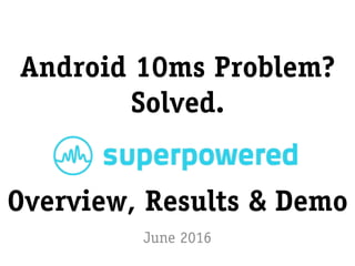 Android 10ms Problem?
Solved.
June 2016
Overview, Results & Demo
 