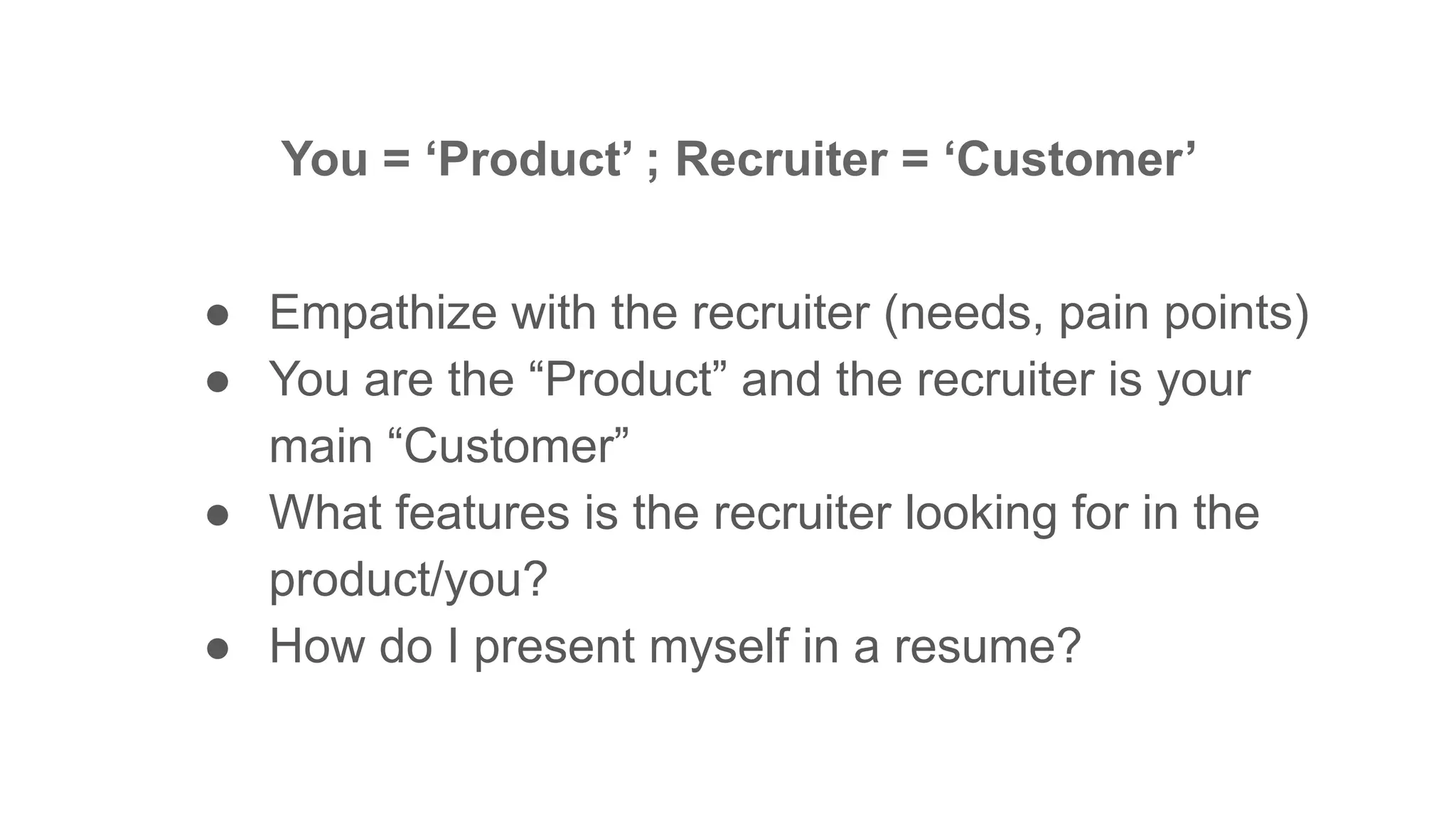 ● Empathize with the recruiter (needs, pain points)
● You are the “Product” and the recruiter is your
main “Customer”
● What features is the recruiter looking for in the
product/you?
● How do I present myself in a resume?
You = ‘Product’ ; Recruiter = ‘Customer’
 