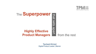 The Superpower
Tauheed Ahmed
Digital Product Leader | Mentor
thatsetsapart
Highly Effective
Product Managers from the rest
 
