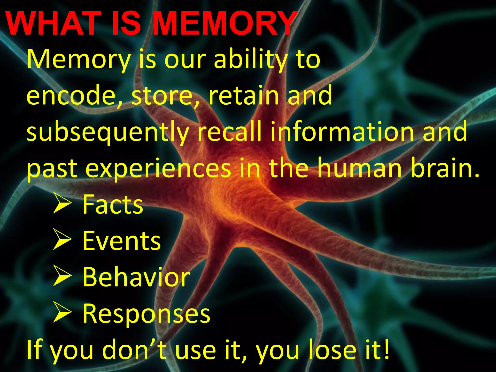WHAT IS MEMORY
Memory is our ability to
encode, store, retain and
subsequently recall information and
past experiences in the human brain.
    Facts
    Events
    Behavior
    Responses
If you don’t use it, you lose it!
 