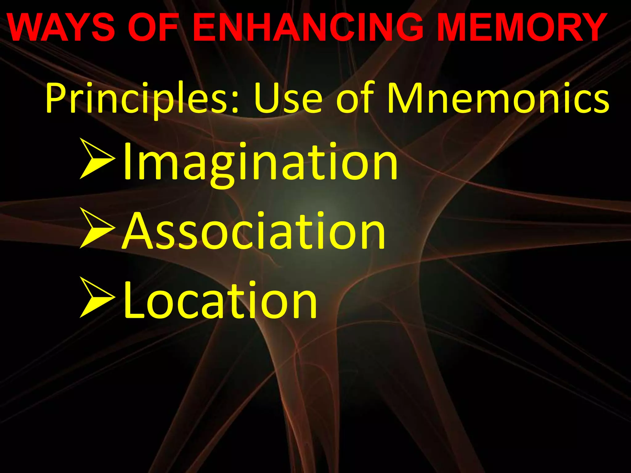 WAYS OF ENHANCING MEMORY
 Principles: Use of Mnemonics
  Imagination
  Association
  Location
 
