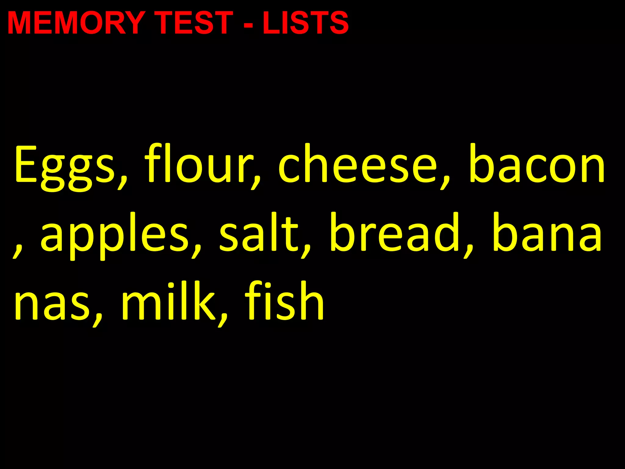 MEMORY TEST - LISTS



Eggs, flour, cheese, bacon
, apples, salt, bread, bana
nas, milk, fish
 