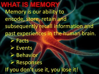 WHAT IS MEMORY
Memory is our ability to
encode, store, retain and
subsequently recall information and
past experiences in the human brain.
    Facts
    Events
    Behavior
    Responses
If you don’t use it, you lose it!
 