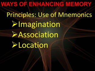 WAYS OF ENHANCING MEMORY
 Principles: Use of Mnemonics
  Imagination
  Association
  Location
 