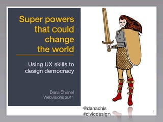 Super powers
   that could
      change
    the world
  Using UX skills to
 design democracy


          Dana Chisnell
        Webvisions 2011

                          @danachis
                                         1
                          #civicdesign
 
