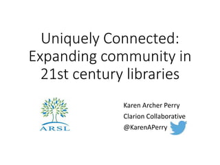 Uniquely Connected: 
Expanding community in 
21st century libraries 
Karen Archer Perry 
Clarion Collaborative 
@KarenAPerry 
 