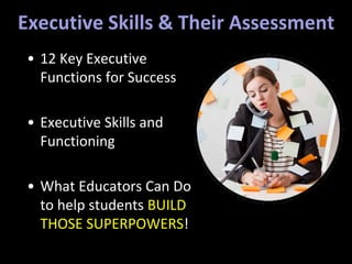 Executive Skills & Their Assessment
• 12 Key Executive
Functions for Success
• Executive Skills and
Functioning
• What Educators Can Do
to help students BUILD
THOSE SUPERPOWERS!
 