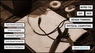 IMAGE BY ADAM FOSTER
DIY
PHYSICAL COMPUTING
DESIGN THINKING
HCD
INTRO TO:
Care-based Learning
Constructionism
Embodied Cognition
Goal-based Scenarios
Narrative Intelligence
 