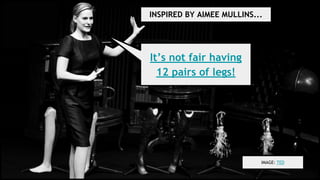 INSPIRED BY AIMEE MULLINS...
IMAGE: TED
It’s not fair having
12 pairs of legs!
 