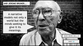 IMAGE: TED
A narrative
models not only a
world but the
minds seeking to
give it its
meanings.
AND JEROME BRUNER...
SOURCE: BRUNER, 2002, p. 27
 