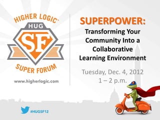 SUPERPOWER:
  Transforming Your
  Community Into a
     Collaborative
Learning Environment
Tuesday, Dec. 4, 2012
     1 – 2 p.m.
 
