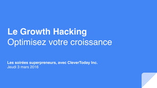 Le Growth Hacking
Optimisez votre croissance
Les soirées superpreneurs, avec CleverToday Inc.
Jeudi 3 mars 2016
 