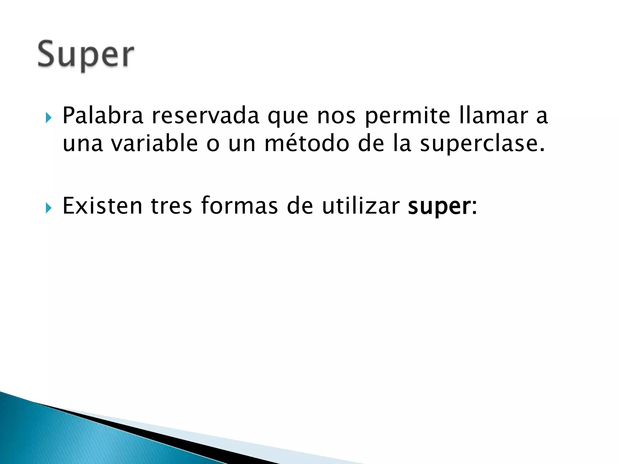 
Palabra reservada que nos permite llamar a
una variable o un método de la superclase.
Existen tres formas de utilizar super: