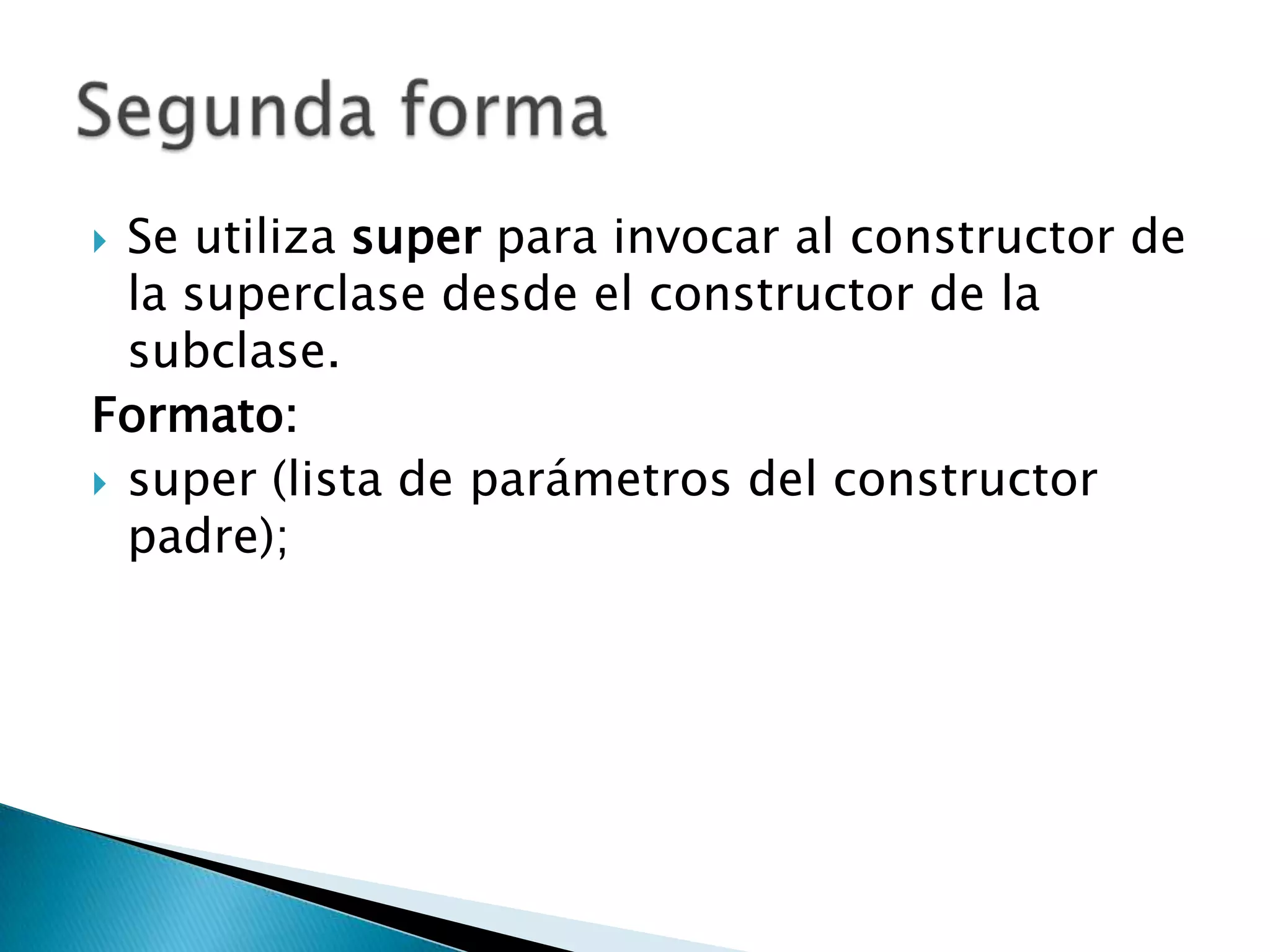 Se utiliza super para invocar al constructor de
la superclase desde el constructor de la
subclase.
Formato:
super (lista de parámetros del constructor
padre);
