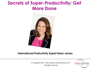 © Copyright 2010.  Neen James Communications LLC  All rights reserved. Secrets of Super-Productivity: Get More Done International Productivity Expert Neen James 