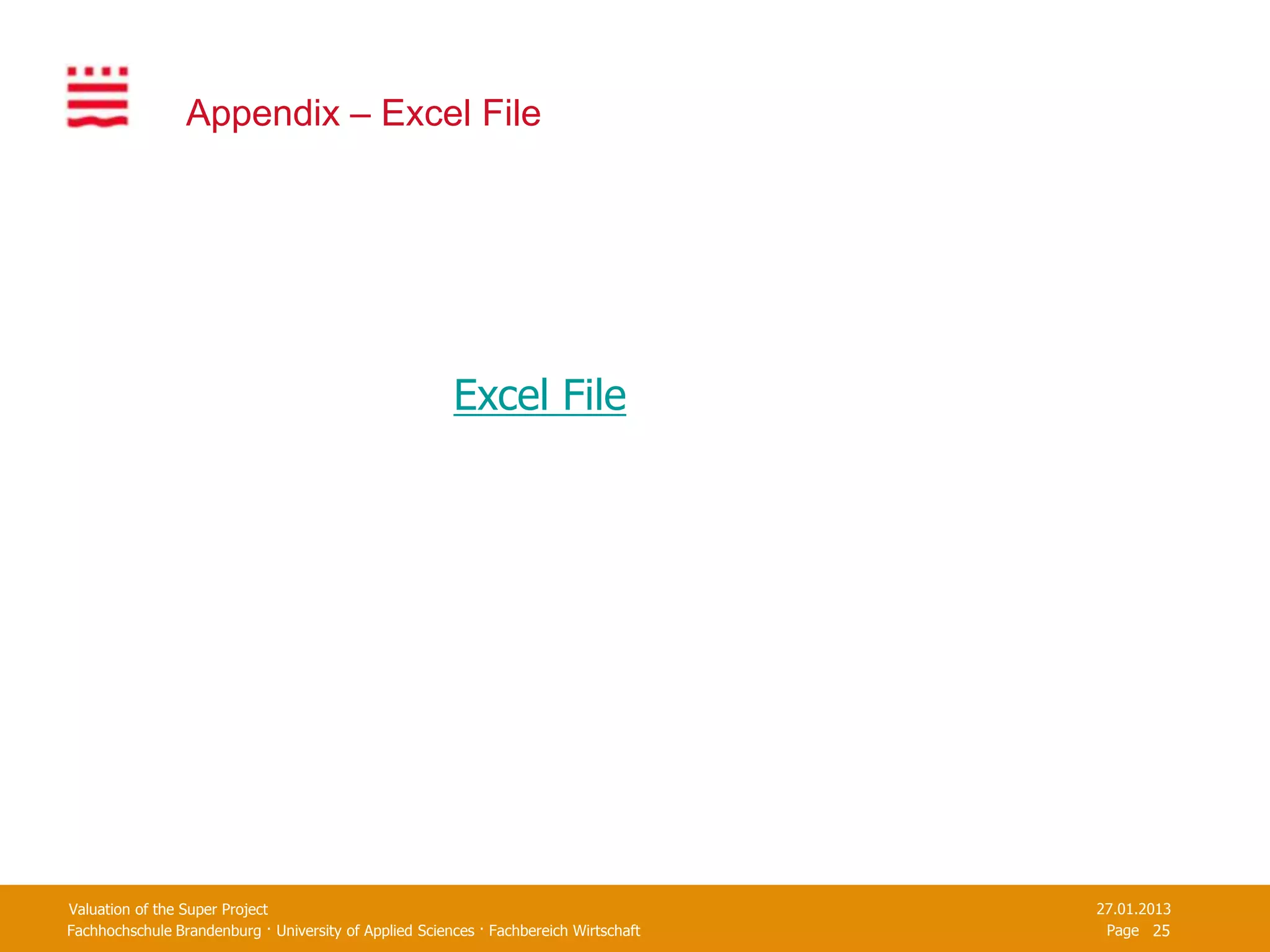 Appendix – Excel File




                                                        Excel File




Valuation of the Super Project                                                         27.01.2013
Fachhochschule Brandenburg · University of Applied Sciences · Fachbereich Wirtschaft    Page 25
 
