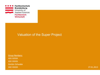 Valuation of the Super Project




Group Members:
XXX XXXXX
XXX XXXXX
Gordon Schwabe
XXX XXXXX                                27.01.2013
 