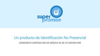 Un producto de Identificación No Presencial
CONSORCIO CONTIGO AYA DE MÉXICO SA DE CV SOFOM ENR
 