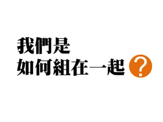 我們是
如何組在一起   ?
 