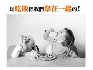 是吃飯把我們聚在一起的!
 