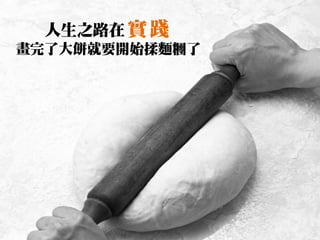 人生之路在 實 踐
畫完了大餅就要開始揉麵糰了
 