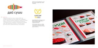125124 Дай Суши	
Первый ресторан был открыт в апреле 2009 года.
Сегодня московская сеть насчитывает уже 5 заведений,
клиент и дальше планирует развиваться такими же темпами.
Главное отличие сети от многочисленных конкурентов –
позитивный настрой, нашедший отображение в интерьере,
меню, адаптированном под вкусы столичной публики,
доступных ценах и доброжелательном обслуживании.
Дизайн логотипа и фирменного стиля
Wolda (Worldwide Logo Design Annual).
Wolda Professional awards Best of
Russian Federation 2009
Logo name: Dai sushi
Логотип нашей студии стал победи-
телем мирового конкурса и назван
лучшим логотипом Российской Феде-
рации за 2009 год.
Дизайн логотипа, фирменного стиля,
фото работы, дизайн меню, дизайн
интерьера.
Дизайн меню
 