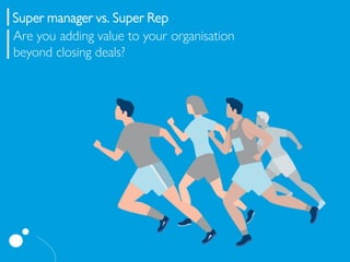 Super manager vs. Super Rep
Are you adding value to your organisation
beyond closing deals?
 