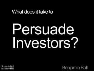 What does it take to
o
Persuade
Investors?
Benjamin Ball
 