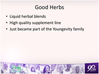 Good Herbs
• Liquid herbal blends
• High quality supplement line
• Just became part of the Youngevity family
 