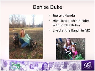 Denise Duke
• Jupiter, Florida
• High School cheerleader
with Jordan Rubin
• Lived at the Ranch in MO
 