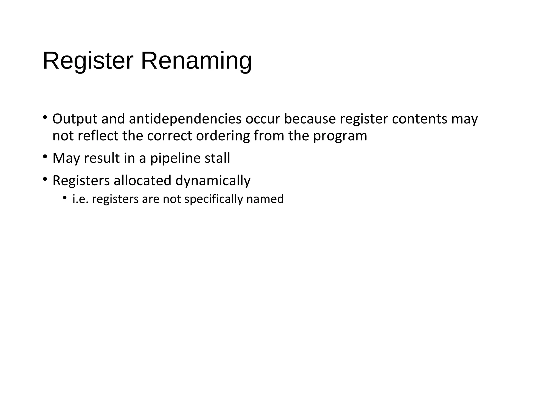 Register Renaming
• Output and antidependencies occur because register contents may
not reflect the correct ordering from the program
• May result in a pipeline stall
• Registers allocated dynamically
• i.e. registers are not specifically named
 
