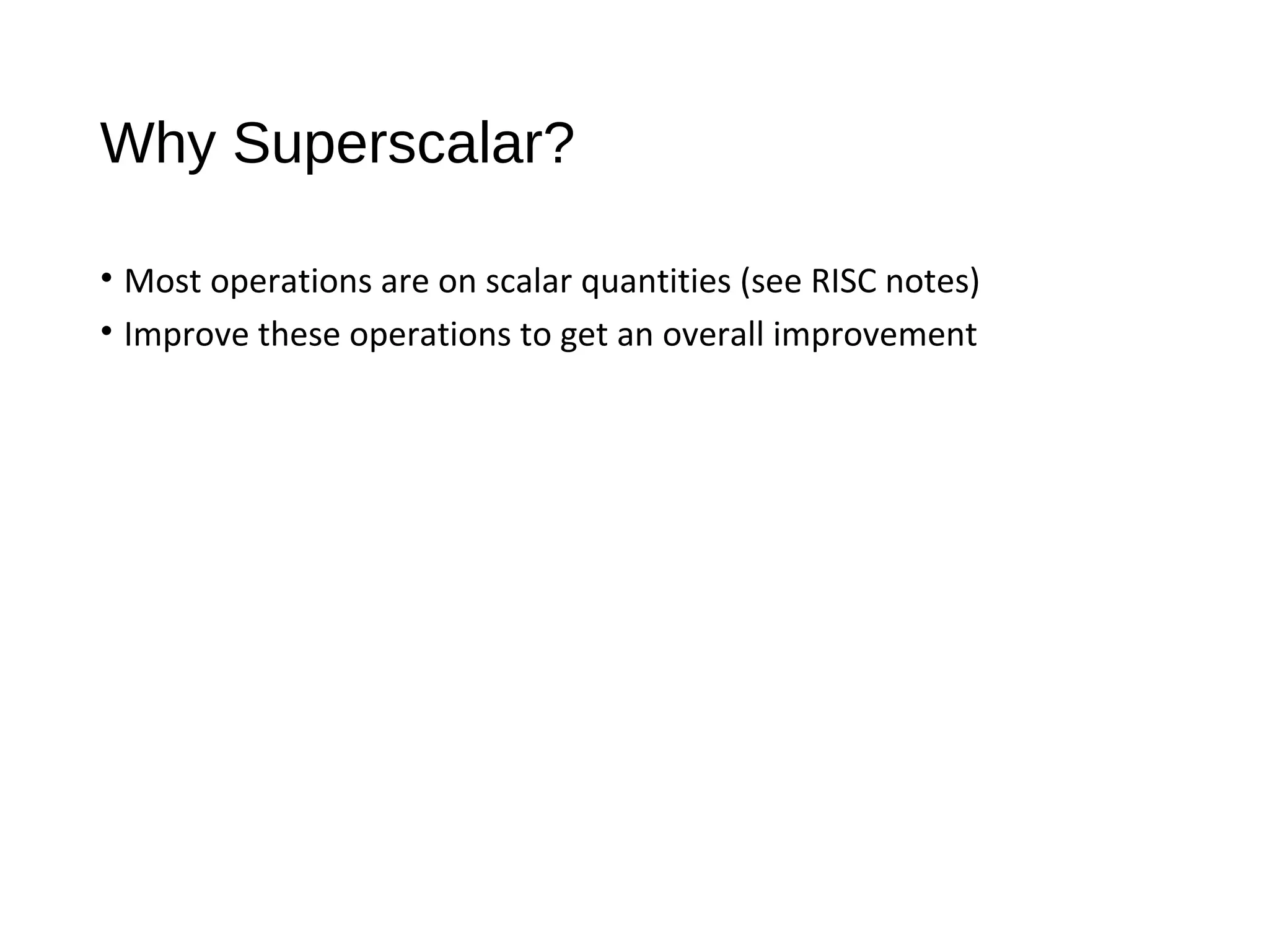 Why Superscalar?
• Most operations are on scalar quantities (see RISC notes)
• Improve these operations to get an overall improvement
 
