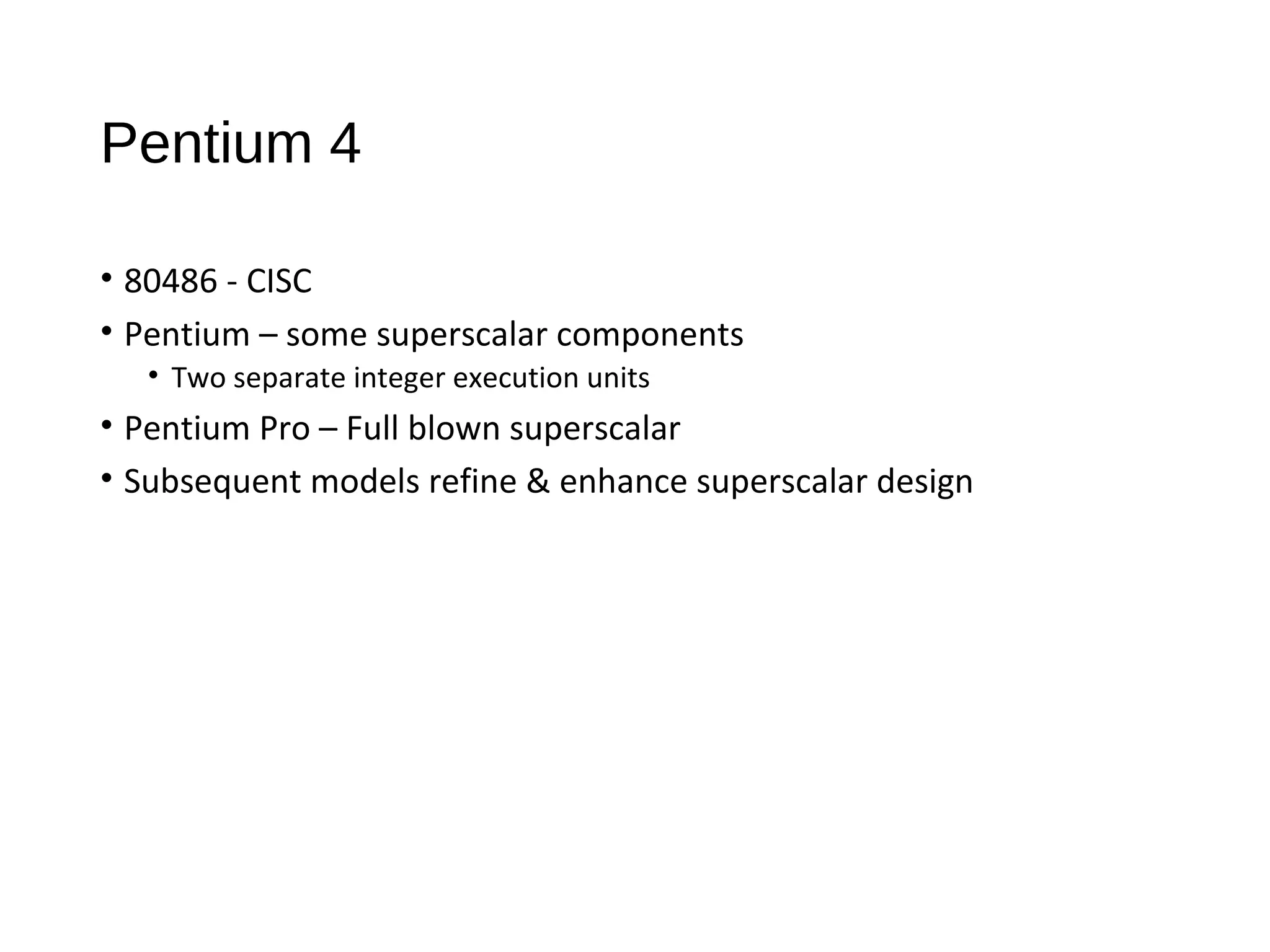 Pentium 4
• 80486 - CISC
• Pentium – some superscalar components
• Two separate integer execution units
• Pentium Pro – Full blown superscalar
• Subsequent models refine & enhance superscalar design
 