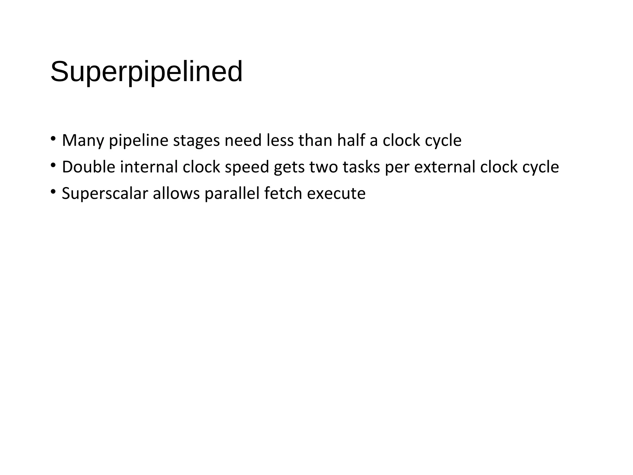 Superpipelined
• Many pipeline stages need less than half a clock cycle
• Double internal clock speed gets two tasks per external clock cycle
• Superscalar allows parallel fetch execute
 