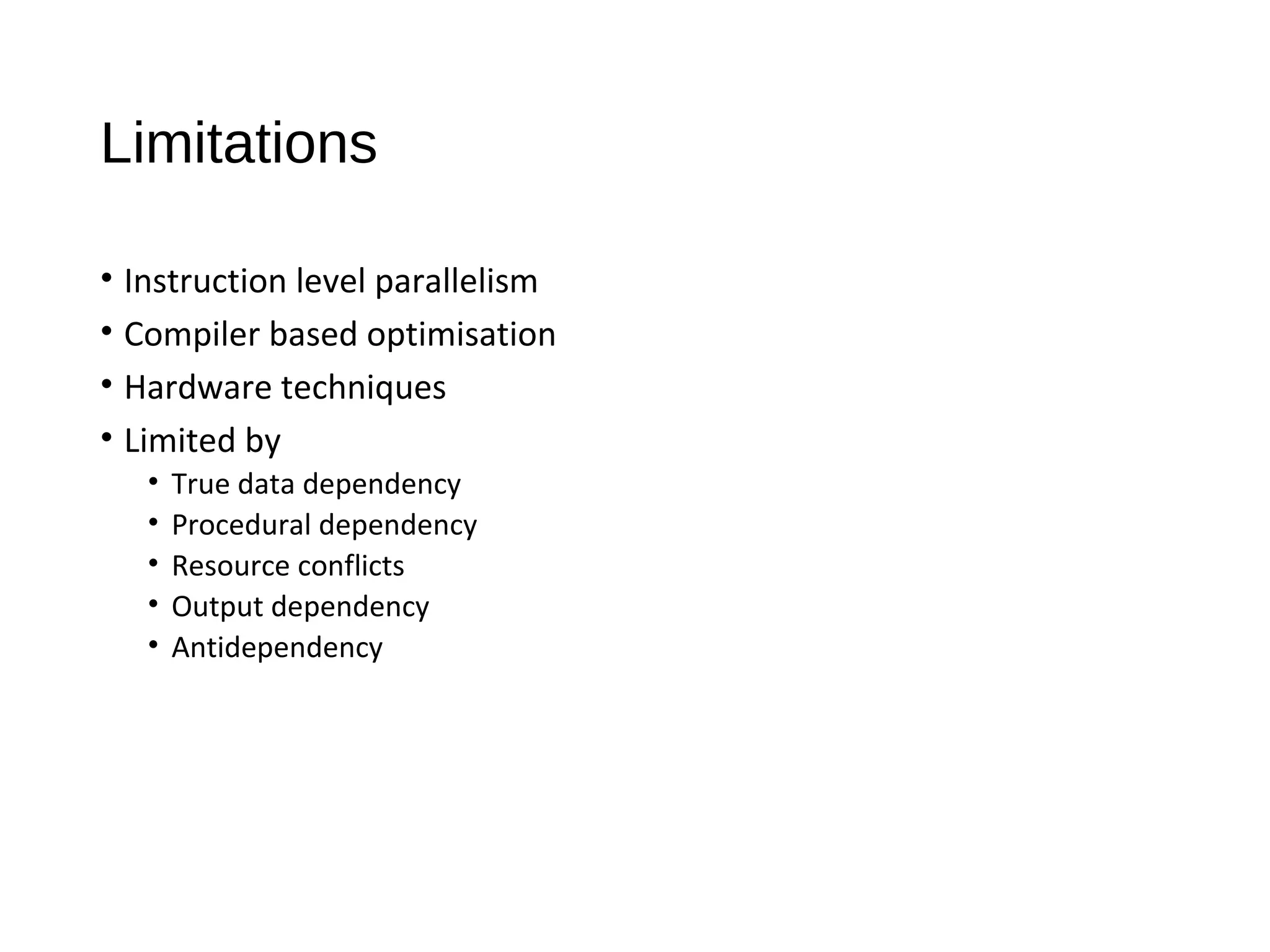 Limitations
• Instruction level parallelism
• Compiler based optimisation
• Hardware techniques
• Limited by
• True data dependency
• Procedural dependency
• Resource conflicts
• Output dependency
• Antidependency
 