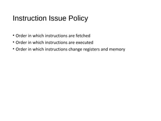 Instruction Issue Policy
• Order in which instructions are fetched
• Order in which instructions are executed
• Order in which instructions change registers and memory
 