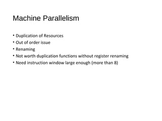 Machine Parallelism
• Duplication of Resources
• Out of order issue
• Renaming
• Not worth duplication functions without register renaming
• Need instruction window large enough (more than 8)
 