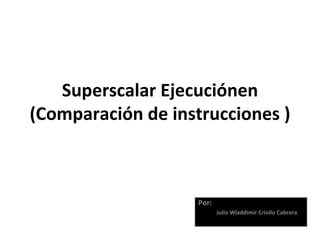 Superscalar Ejecuciónen (Comparación de instrucciones ) Por:  Julio Wladdimir Criollo Cabrera 