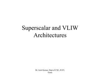 Superscalar and VLIW
Architectures
Dr. Amit Kumar, Dept of CSE, JUET,
Guna
 