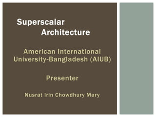 American International
University-Bangladesh (AIUB)
Presenter
Nusrat Irin Chowdhury Mary
Superscalar
Architecture
 