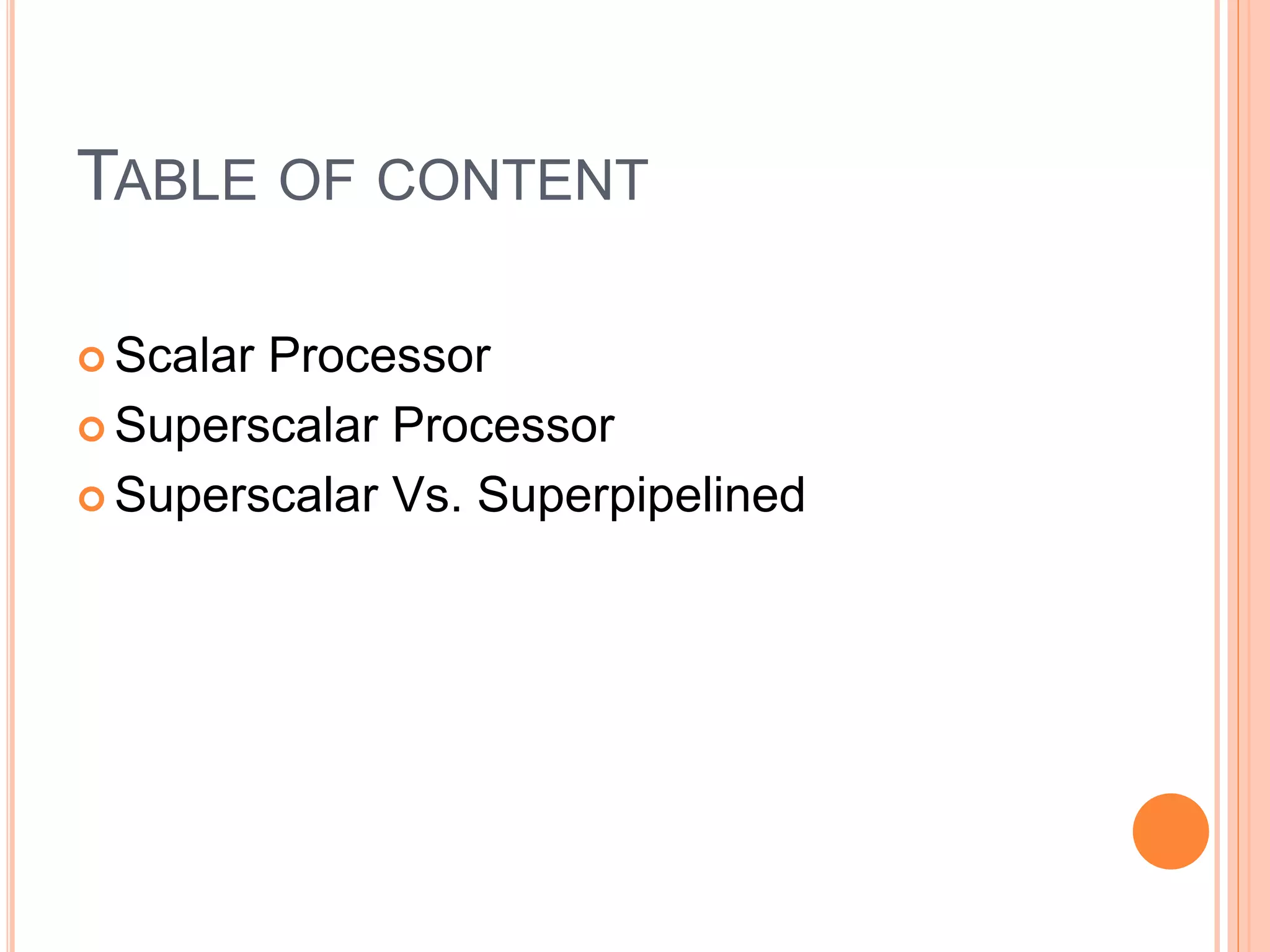 TABLE OF CONTENT
 Scalar Processor
 Superscalar Processor
 Superscalar Vs. Superpipelined
 