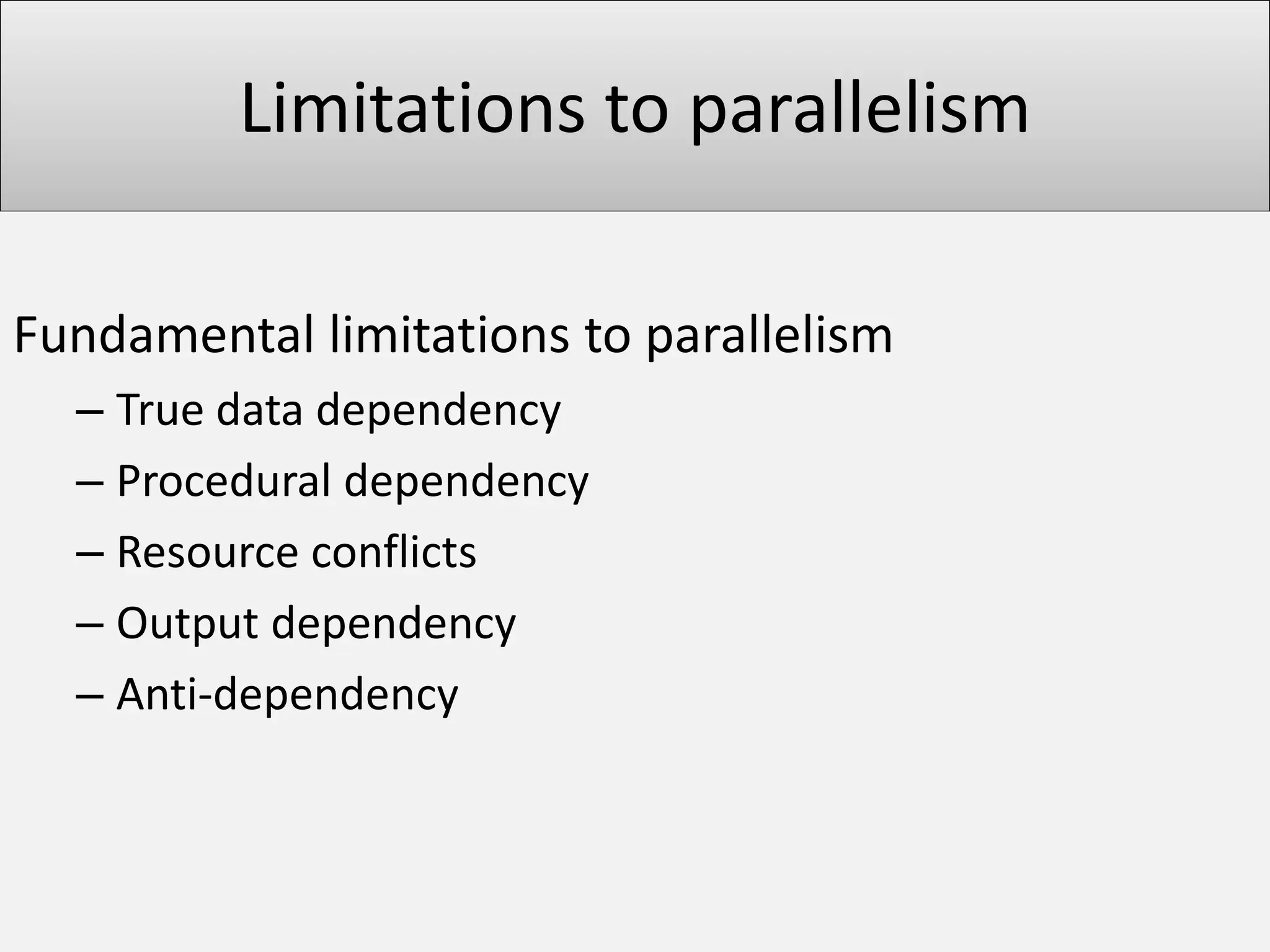 Limitations to parallelism
Fundamental limitations to parallelism
– True data dependency
– Procedural dependency
– Resource conflicts
– Output dependency
– Anti-dependency

 