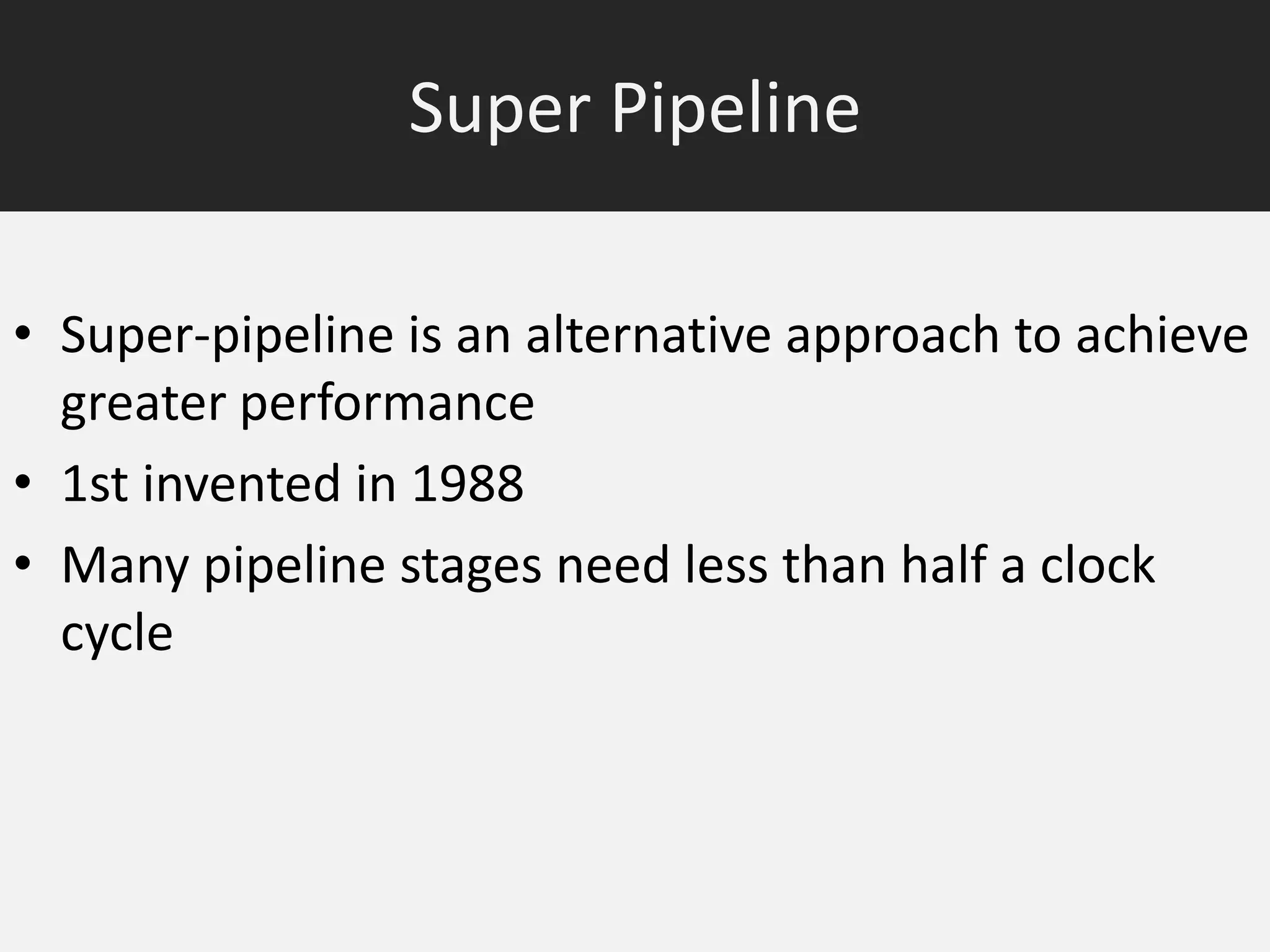 Super Pipeline
• Super-pipeline is an alternative approach to achieve
greater performance
• 1st invented in 1988
• Many pipeline stages need less than half a clock
cycle

 