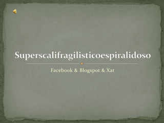 Facebook& Blogspot & Xat Superscalifragilisticoespiralidoso 