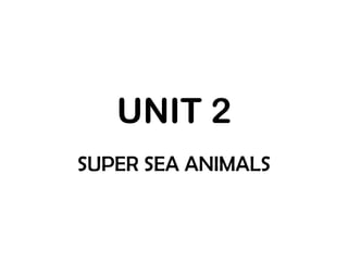 UNIT 2
SUPER SEA ANIMALS

 