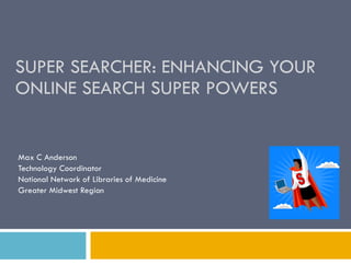 SUPER SEARCHER: ENHANCING YOUR ONLINE SEARCH SUPER POWERS Max C Anderson Technology Coordinator National Network of Libraries of Medicine Greater Midwest Region S 