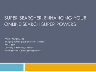 SUPER SEARCHER: ENHANCING YOUR
ONLINE SEARCH SUPER POWERS

Andrew Youngkin, MLS
Emerging Technologies/Evaluation Coordinator
NNLM-SE/A
University of Maryland, Baltimore
Health Sciences & Human Services Library
 