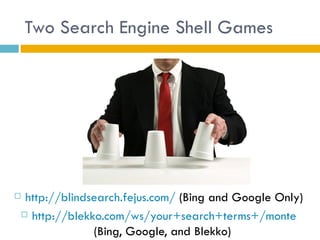 Two Search Engine Shell Games




http://blindsearch.fejus.com/ (Bing and Google Only)
 http://blekko.com/ws/your+search+terms+/monte

              (Bing, Google, and Blekko)
 
