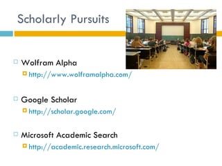 Scholarly Pursuits


   Wolfram Alpha
     http://www.wolframalpha.com/



   Google Scholar
     http://scholar.google.com/



   Microsoft Academic Search
     http://academic.research.microsoft.com/
 