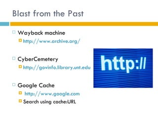 Blast from the Past
   Wayback machine
     http://www.archive.org/



   CyberCemetery
     http://govinfo.library.unt.edu



   Google Cache
      http://www.google.com
     Search using cache:URL
 